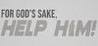 FOR GOD'S SAKE, HELP HIM!