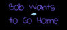 Bob Wants to Go Home