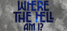 WHERE THE HELL AM I?